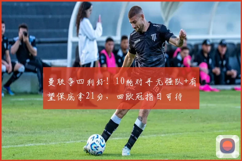 曼联争四利好！10轮对手无强队+有望保底拿21分，回欧冠指日可待