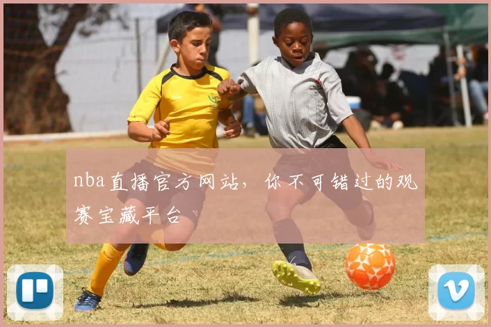 nba直播官方网站,你不可错过的观赛宝藏平台