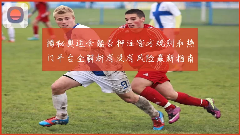 揭秘奥运会能否押注官方规则和热门平台全解析有没有风险最新指南