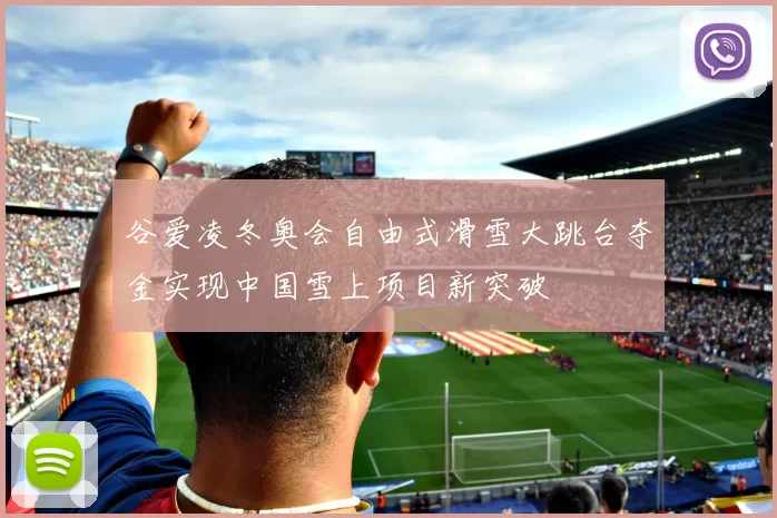 谷爱凌冬奥会自由式滑雪大跳台夺金实现中国雪上项目新突破