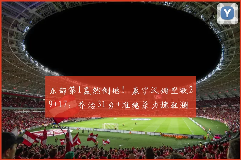 东部第1轰然倒地！康宁汉姆空砍29+17，乔治31分+准绝杀力挽狂澜