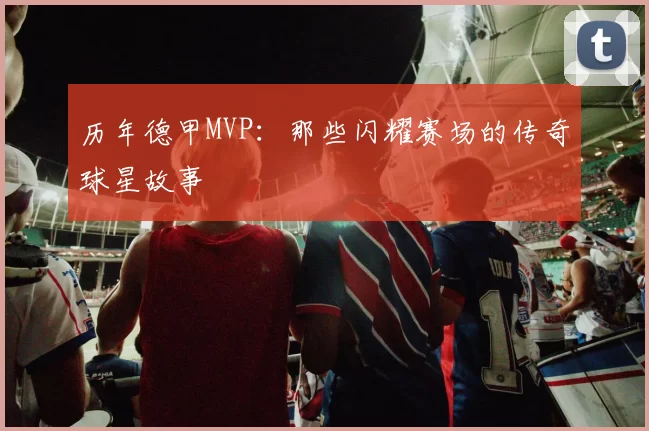 历年德甲MVP:那些闪耀赛场的传奇球星故事