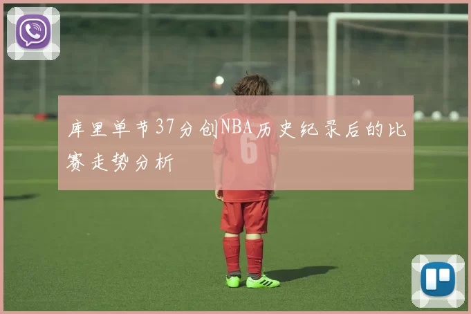 库里单节37分创NBA历史纪录后的比赛走势分析