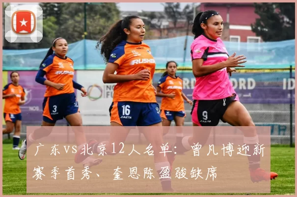 广东vs北京12人名单:曾凡博迎新赛季首秀、奎恩陈盈骏缺席