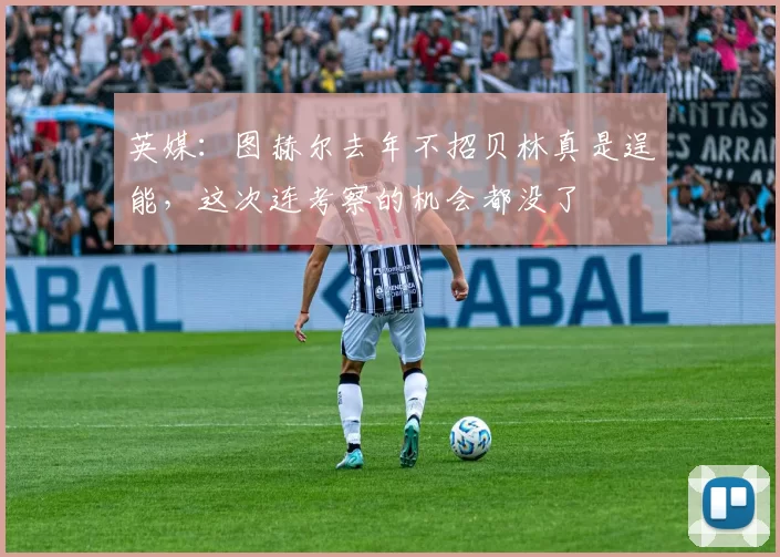 英媒:图赫尔去年不招贝林真是逞能,这次连考察的机会都没了