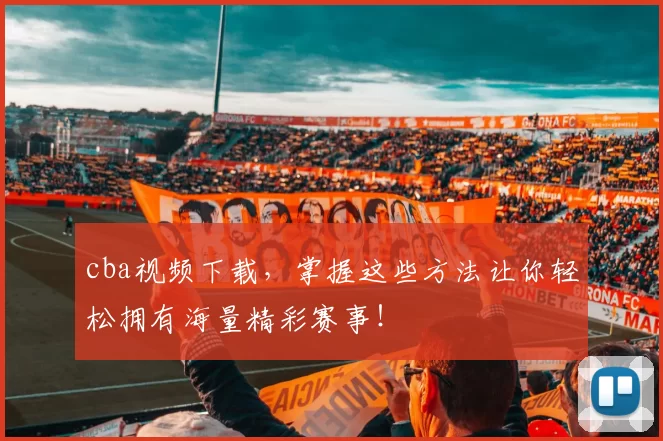 cba视频下载，掌握这些方法让你轻松拥有海量精彩赛事！