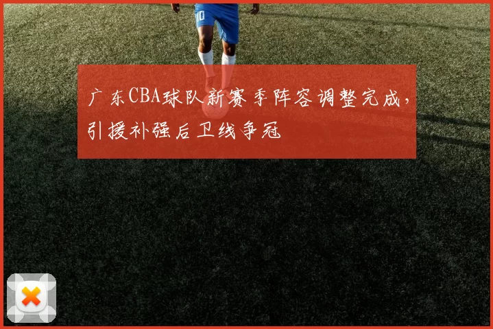 广东CBA球队新赛季阵容调整完成,引援补强后卫线争冠