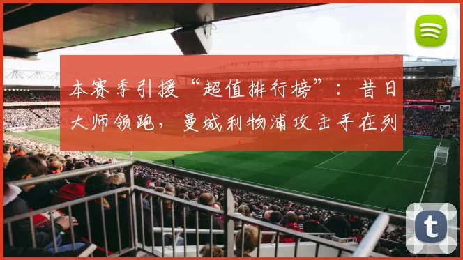 本赛季引援“超值排行榜”:昔日大师领跑,曼城利物浦攻击手在列