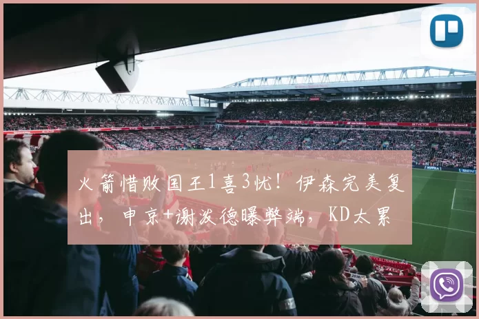 火箭惜败国王1喜3忧!伊森完美复出,申京+谢泼德曝弊端,KD太累